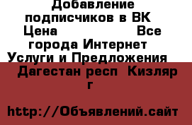 Добавление подписчиков в ВК › Цена ­ 5000-10000 - Все города Интернет » Услуги и Предложения   . Дагестан респ.,Кизляр г.